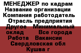 МЕНЕДЖЕР по кадрам › Название организации ­ Компания-работодатель › Отрасль предприятия ­ Другое › Минимальный оклад ­ 1 - Все города Работа » Вакансии   . Свердловская обл.,Кушва г.